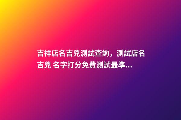 吉祥店名吉兇測試查詢，測試店名吉兇 名字打分免費測試最準周易，周易姓名測試打分